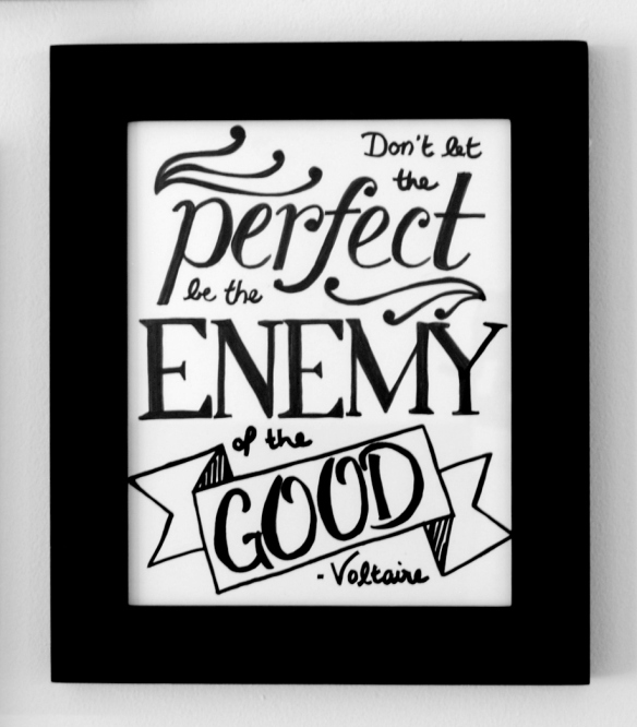 Don't let the perfect be the enemy of the good. -Voltaire